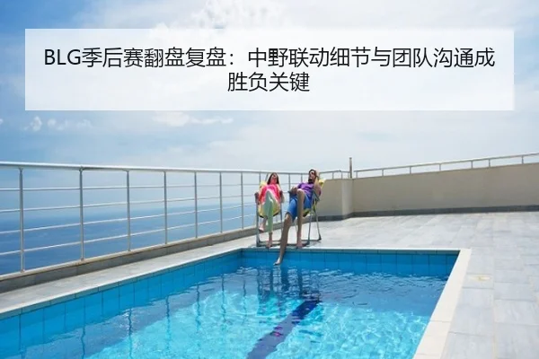 BLG季后赛翻盘复盘：中野联动细节与团队沟通成胜负关键