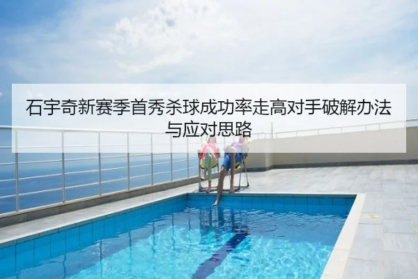 石宇奇新赛季首秀杀球成功率走高对手破解办法与应对思路