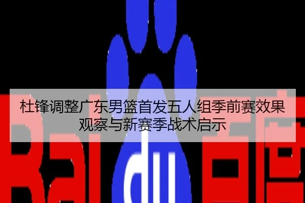 杜锋调整广东男篮首发五人组季前赛效果观察与新赛季战术启示