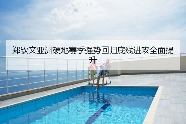 郑钦文亚洲硬地赛季强势回归底线进攻全面提升